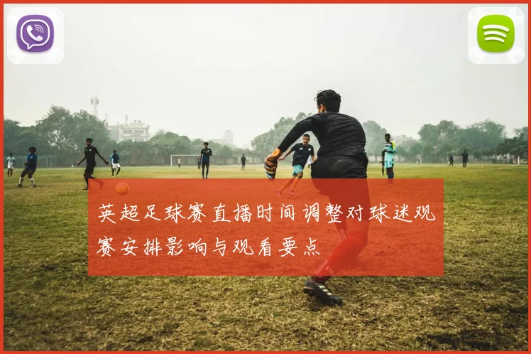 英超足球赛直播时间调整对球迷观赛安排影响与观看要点