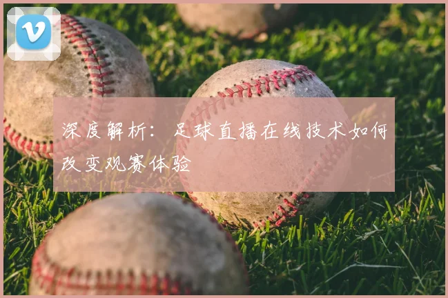 深度解析：足球直播在线技术如何改变观赛体验
