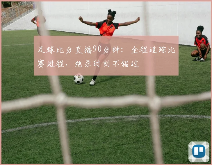 足球比分直播90分钟：全程追踪比赛进程，绝杀时刻不错过