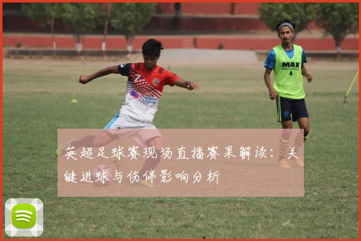 英超足球赛现场直播赛果解读:关键进球与伤停影响分析