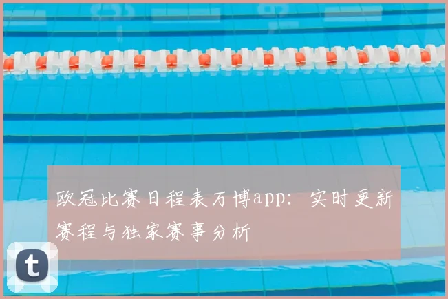 欧冠比赛日程表万博app：实时更新赛程与独家赛事分析