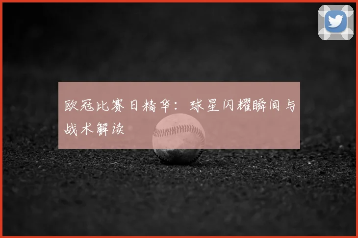 欧冠比赛日精华：球星闪耀瞬间与战术解读