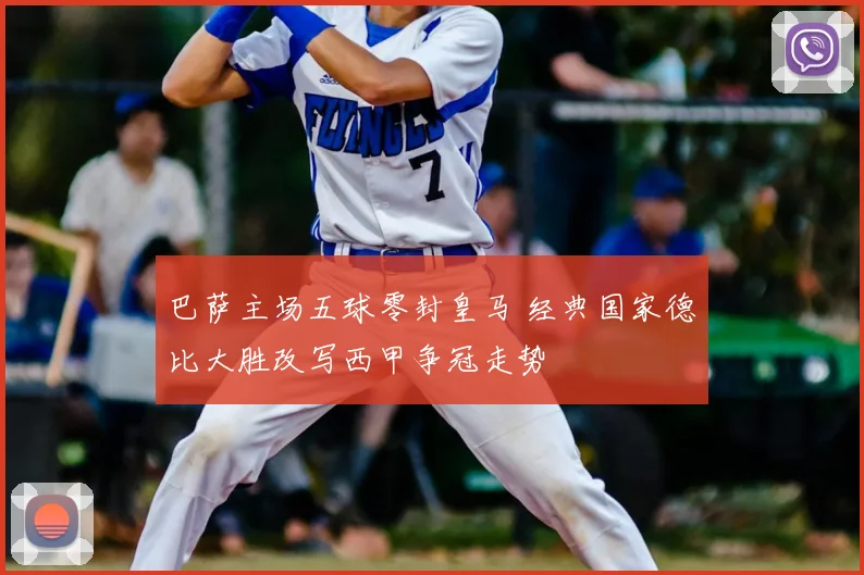 巴萨主场五球零封皇马 经典国家德比大胜改写西甲争冠走势