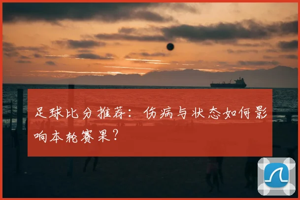 足球比分推荐：伤病与状态如何影响本轮赛果？