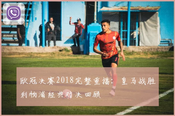 欧冠决赛2018完整重播：皇马战胜利物浦经典对决回顾