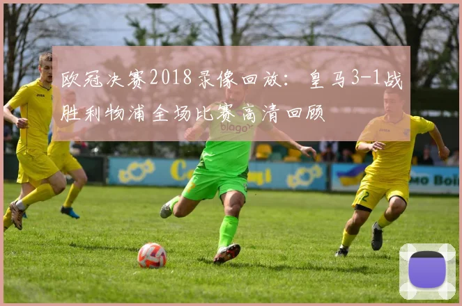 欧冠决赛2018录像回放：皇马3-1战胜利物浦全场比赛高清回顾