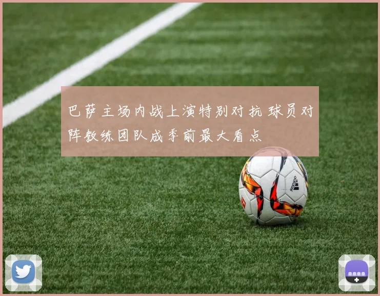 巴萨主场内战上演特别对抗 球员对阵教练团队成季前最大看点