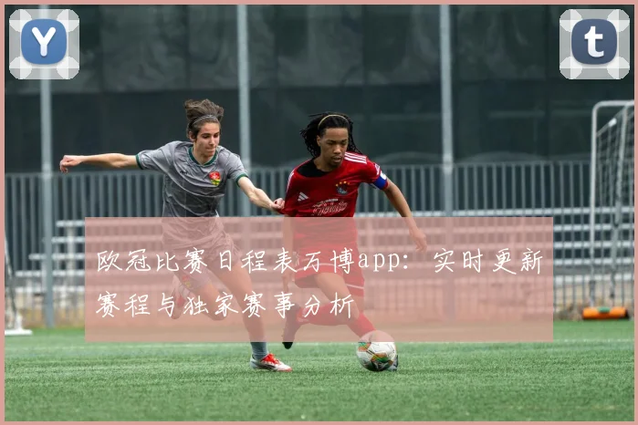 欧冠比赛日程表万博app：实时更新赛程与独家赛事分析