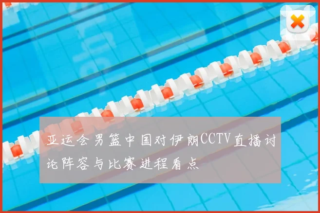 亚运会男篮中国对伊朗CCTV直播讨论阵容与比赛进程看点