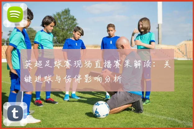 英超足球赛现场直播赛果解读:关键进球与伤停影响分析